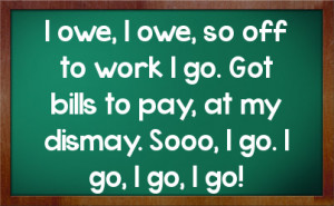 owe, I owe, so off to work I go. Got bills to pay, at my dismay ...