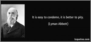 It is easy to condemn, it is better to pity. - Lyman Abbott