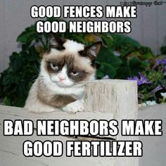 Good fences make good neighbors. Bad neighbors make good fertilizer ...
