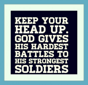 Keep your head up. God gives His hardest battles to His strongest ...