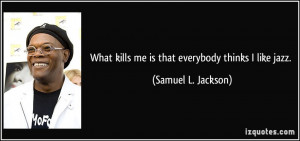 ... kills me is that everybody thinks I like jazz. - Samuel L. Jackson