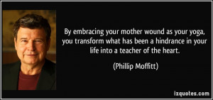 ... hindrance in your life into a teacher of the heart. - Phillip Moffitt