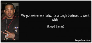 We got extremely lucky. It's a tough business to work with. - Lloyd ...