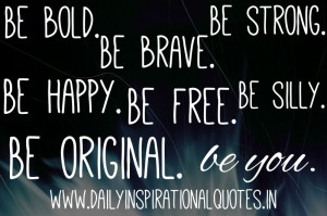 Be bold. Be brave. Be strong. Be happy. Be free. Be silly. Be original ...