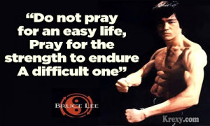 ... easy life. Pray for the strength to endure a difficult one. ~Bruce Lee