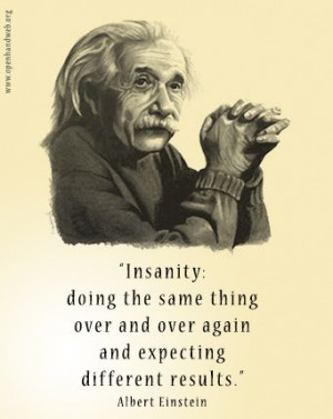 Insanity: doing the same thing over and over