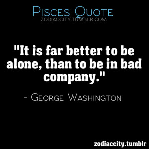 It is far better to be alone, than to be in bad company.