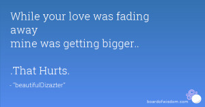 While your love was fading away mine was getting bigger.. .That Hurts.