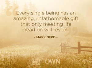 ... gift that only meeting life head on will reveal” Mark Nepo
