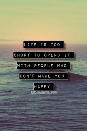 ... Life is too short to spend it with people who don't make you happy