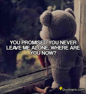 You promised you never leave me alone,Where are you now?