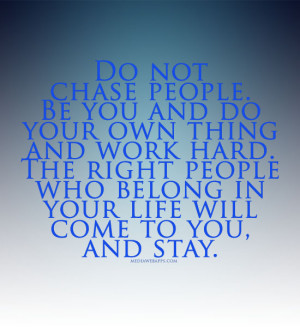 Do not chase people. Be you and do your own thing and work hard. The ...