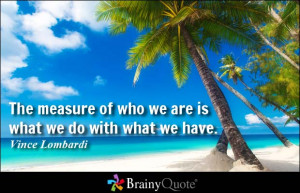The measure of who we are is what we do with what we have. - Vince ...