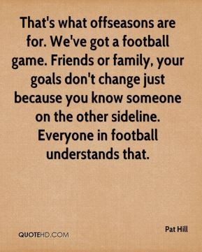That's what offseasons are for. We've got a football game. Friends or ...