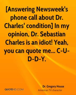 Dr. Gregory House - [Answering Newsweek's phone call about Dr. Charles ...