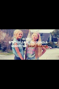 ... friend bitch please I'm gonna marry her one day love this quote