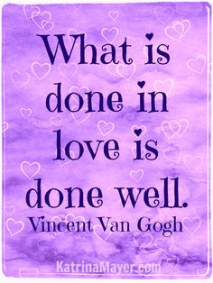 What is done in love is done well. Vincent Van Gogh