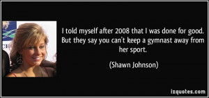 ... they say you can't keep a gymnast away from her sport. - Shawn Johnson