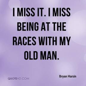 Bryan Harsin - I miss it. I miss being at the races with my old man.