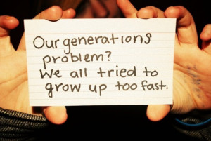 our generations problem we all tried to grow up too fast.