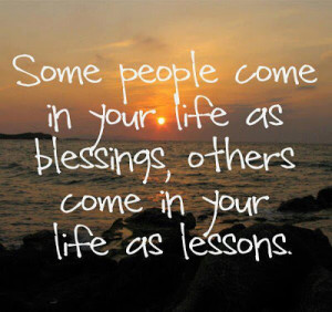 ... come in your life as blessings, others come in your life as lessons