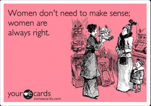 Funny Flirting Ecard: Women don't need to make sense; women are always ...