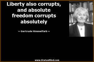 ... absolute freedom corrupts absolutely - Gertrude Himmelfarb Quotes