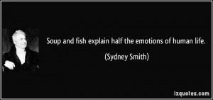 Soup and fish explain half the emotions of human life. - Sydney Smith