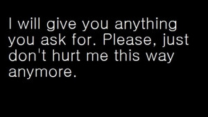 ... you anything you ask for. please, just don't hurt me this way anymore