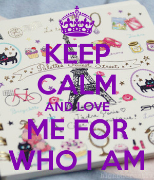 KEEP CALM AND LOVE ME FOR WHO I AM