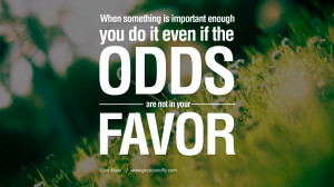 When something is important enough, you do it even if the odds are not ...