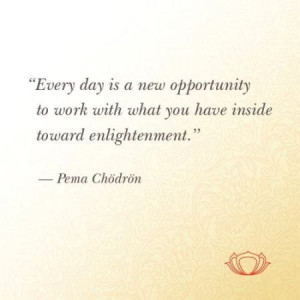 Every day is a new opportunity to work with what you have inside ...