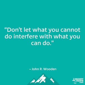 ... what you cannot do interfere with what you can do.” ~ John R. Wooden