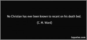 ... Christian has ever been known to recant on his death bed. - C. M. Ward
