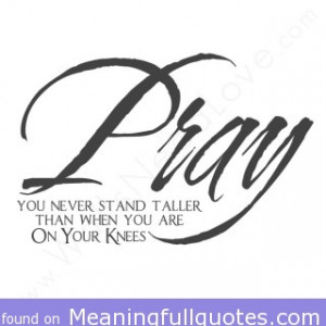 Pray You Never Stand Taller Than When You Are On Your Knees ”