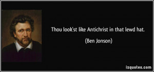 Thou look'st like Antichrist in that lewd hat. - Ben Jonson