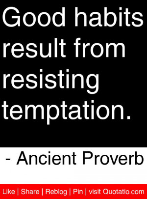 Good habits result from resisting temptation. – Ancient Proverb