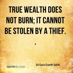 True wealth does not burn; it cannot be stolen by a thief. .