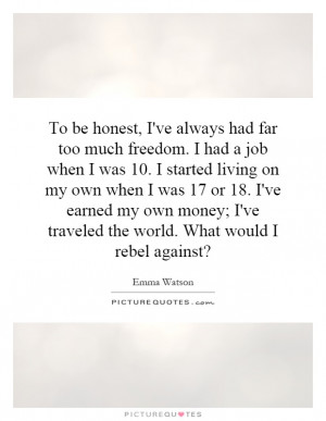 To be honest, I've always had far too much freedom. I had a job when I ...