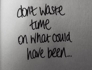 Don't waste time on what could have been.