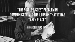 The single biggest problem in communication is the illusion that it ...