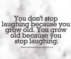 ... laughing because you grow old. You grow old because you stop laughing
