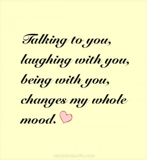 ... with you, being with you, changes my whole mood. | Love quotes