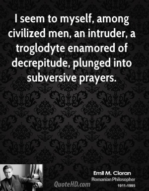 seem to myself, among civilized men, an intruder, a troglodyte ...