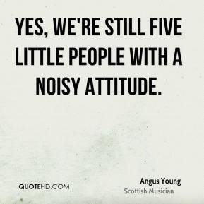 ... Young - Yes, we're still five little people with a noisy attitude
