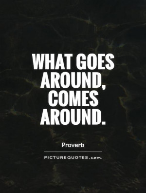 What goes around, comes around. Picture Quote #1