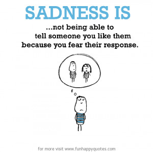 Sadness is, not being able to tell someone you like them.