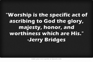 ... glory, majesty, honor, and worthiness which are His. -Jerry Bridges