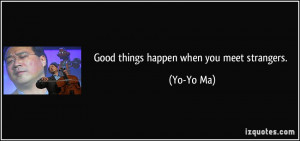 Good things happen when you meet strangers. - Yo-Yo Ma