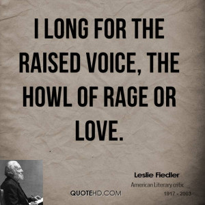 long for the raised voice, the howl of rage or love.